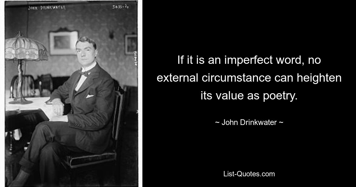 If it is an imperfect word, no external circumstance can heighten its value as poetry. — © John Drinkwater