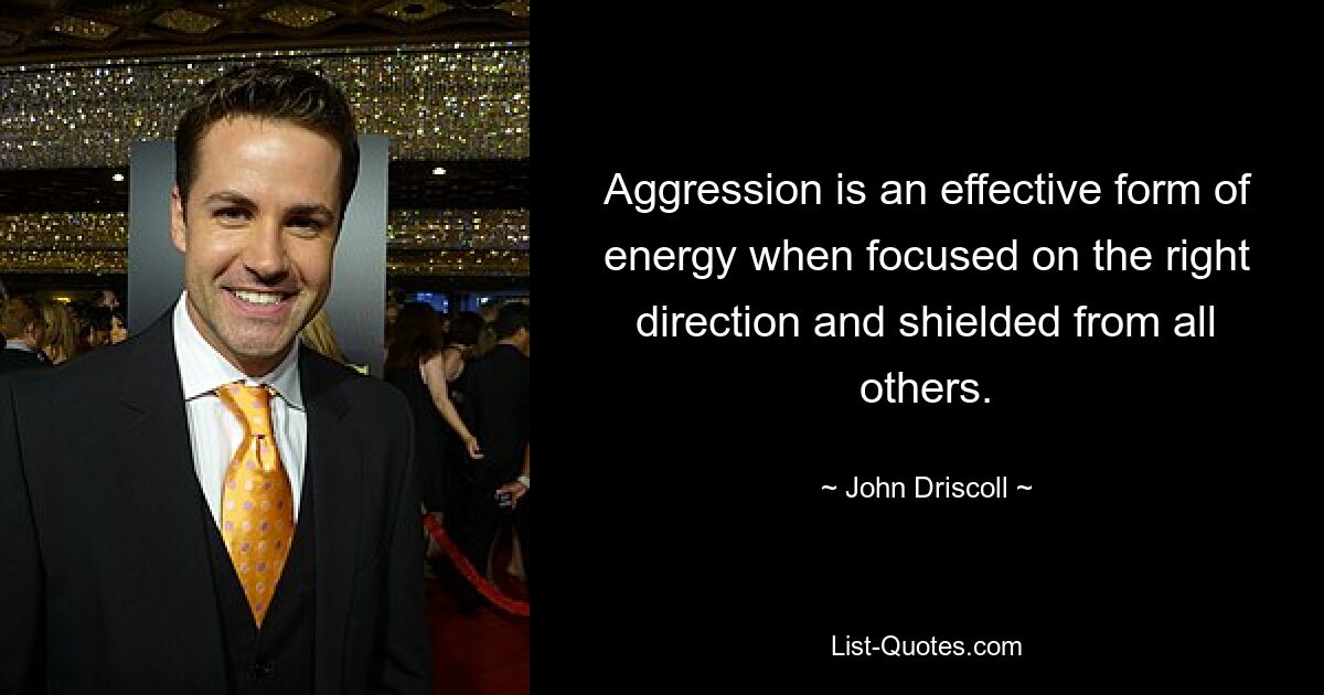 Aggression is an effective form of energy when focused on the right direction and shielded from all others. — © John Driscoll