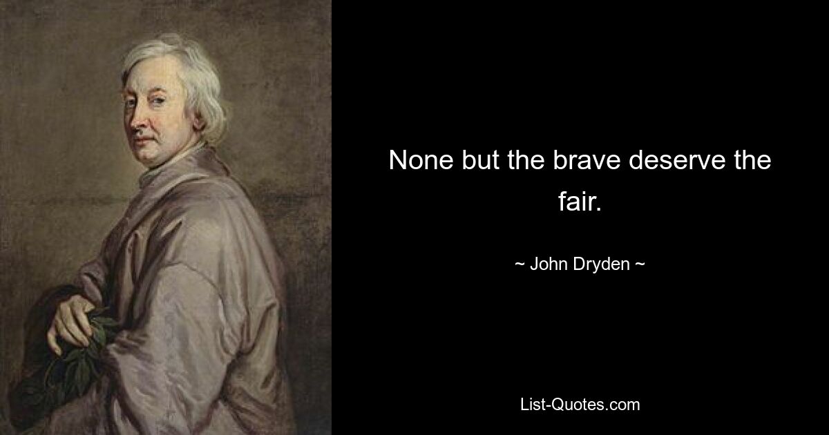 None but the brave deserve the fair. — © John Dryden