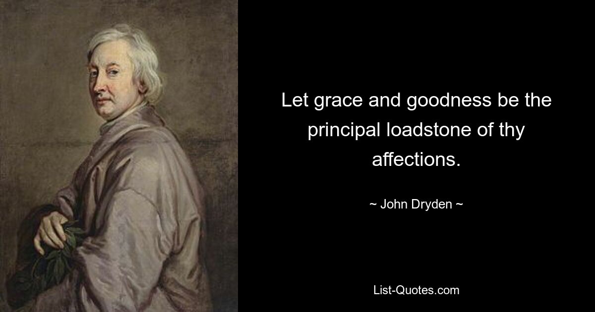 Let grace and goodness be the principal loadstone of thy affections. — © John Dryden