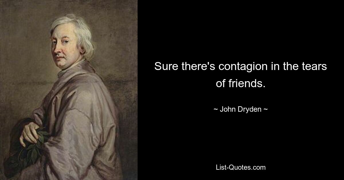 Sure there's contagion in the tears of friends. — © John Dryden