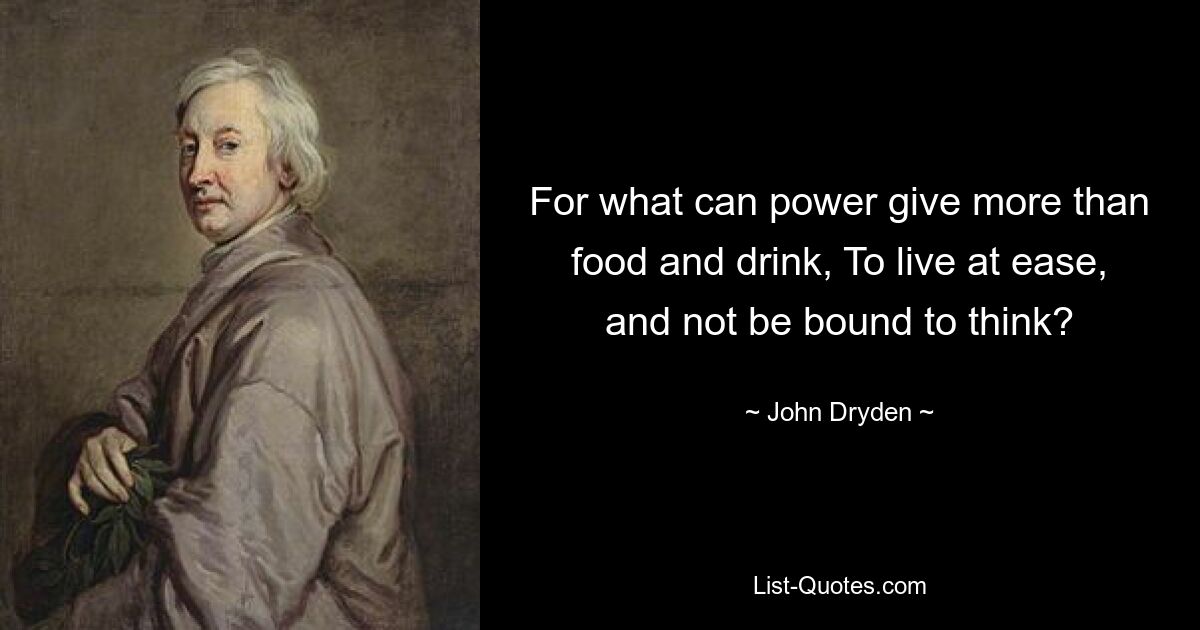 For what can power give more than food and drink, To live at ease, and not be bound to think? — © John Dryden