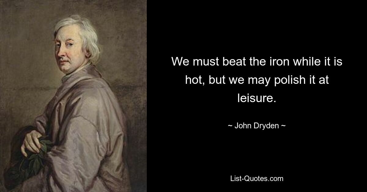 We must beat the iron while it is hot, but we may polish it at leisure. — © John Dryden