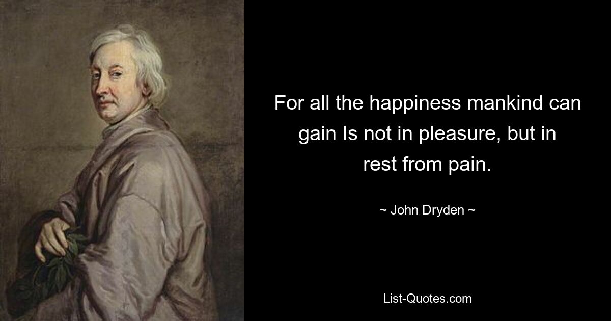 For all the happiness mankind can gain Is not in pleasure, but in rest from pain. — © John Dryden