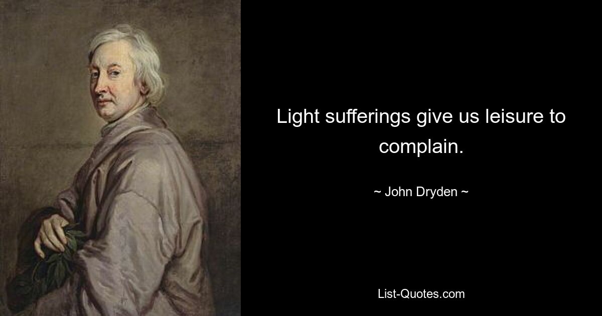 Light sufferings give us leisure to complain. — © John Dryden