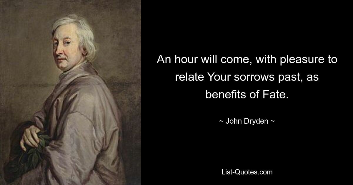 An hour will come, with pleasure to relate Your sorrows past, as benefits of Fate. — © John Dryden