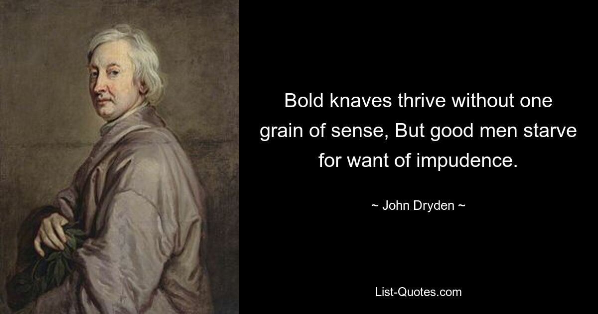 Bold knaves thrive without one grain of sense, But good men starve for want of impudence. — © John Dryden