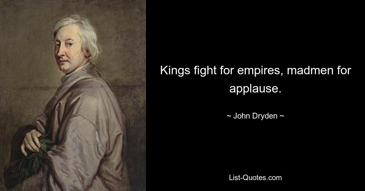 Kings fight for empires, madmen for applause. — © John Dryden