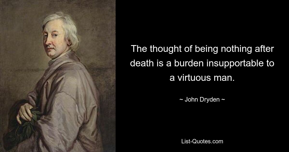 The thought of being nothing after death is a burden insupportable to a virtuous man. — © John Dryden