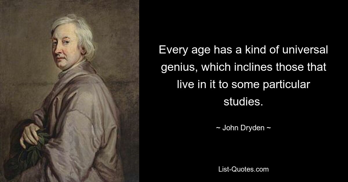 Every age has a kind of universal genius, which inclines those that live in it to some particular studies. — © John Dryden