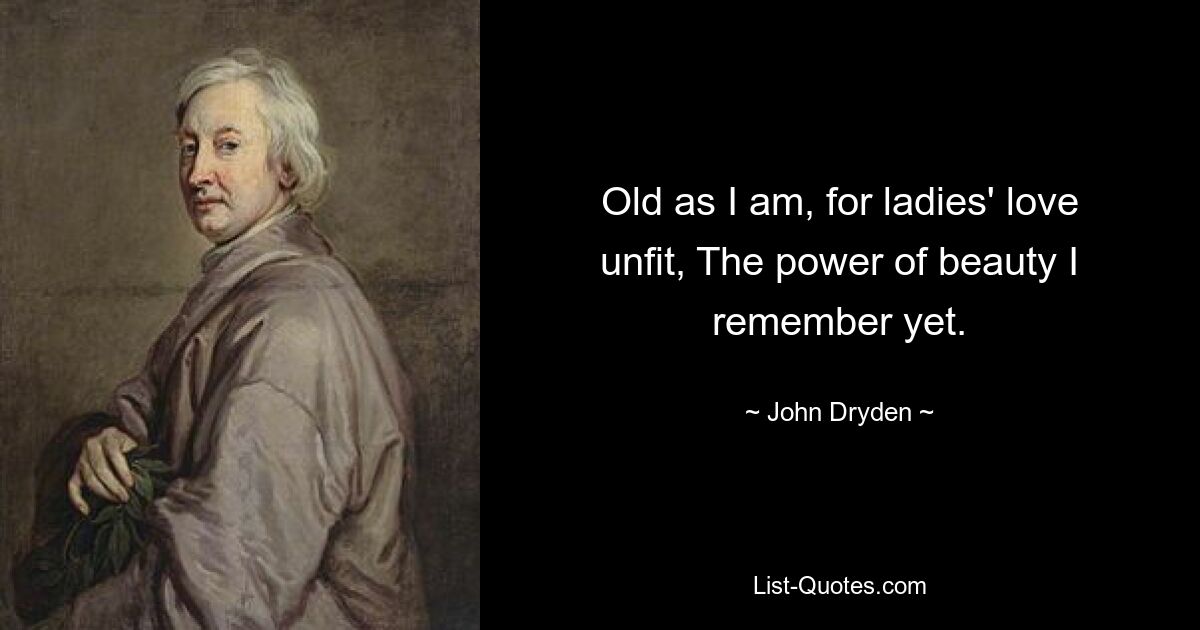 Old as I am, for ladies' love unfit, The power of beauty I remember yet. — © John Dryden