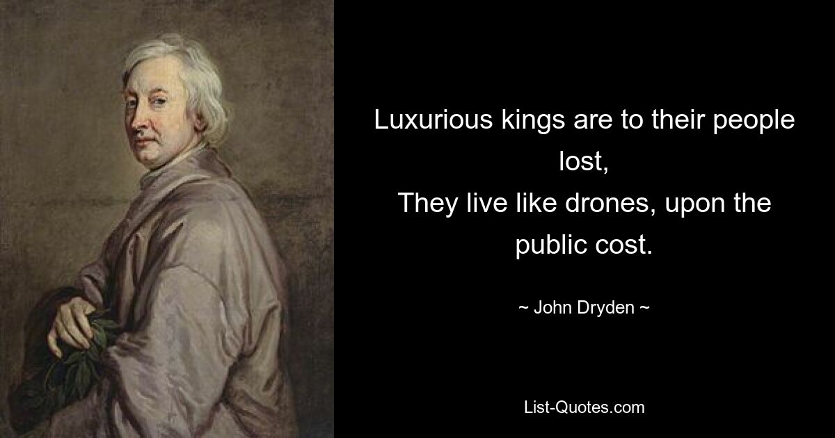 Luxurious kings are to their people lost,
They live like drones, upon the public cost. — © John Dryden