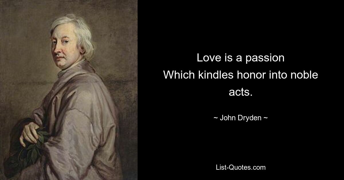 Love is a passion
Which kindles honor into noble acts. — © John Dryden