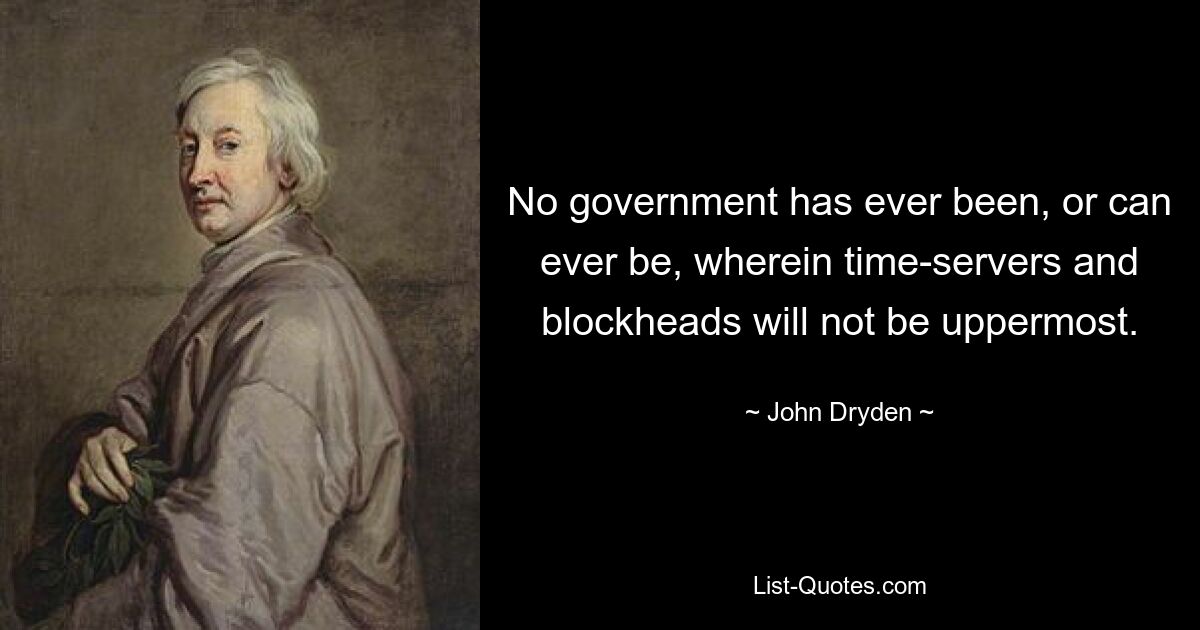 No government has ever been, or can ever be, wherein time-servers and blockheads will not be uppermost. — © John Dryden