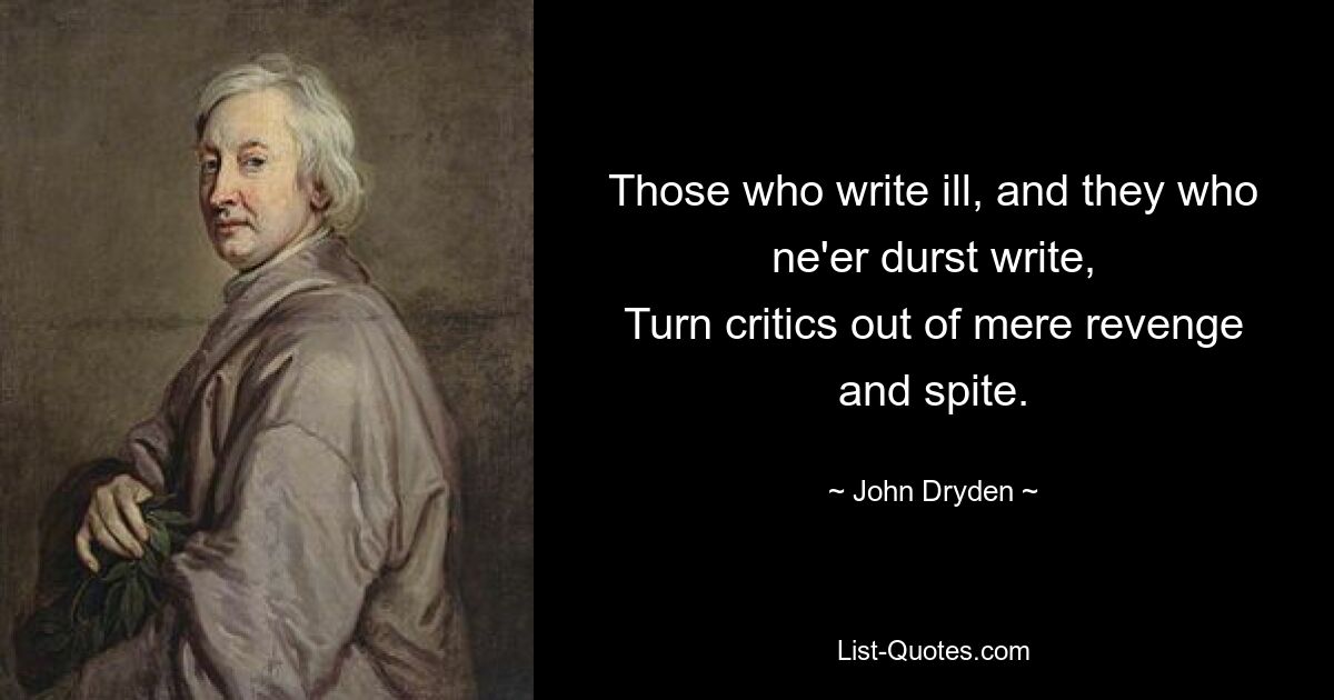 Those who write ill, and they who ne'er durst write,
Turn critics out of mere revenge and spite. — © John Dryden