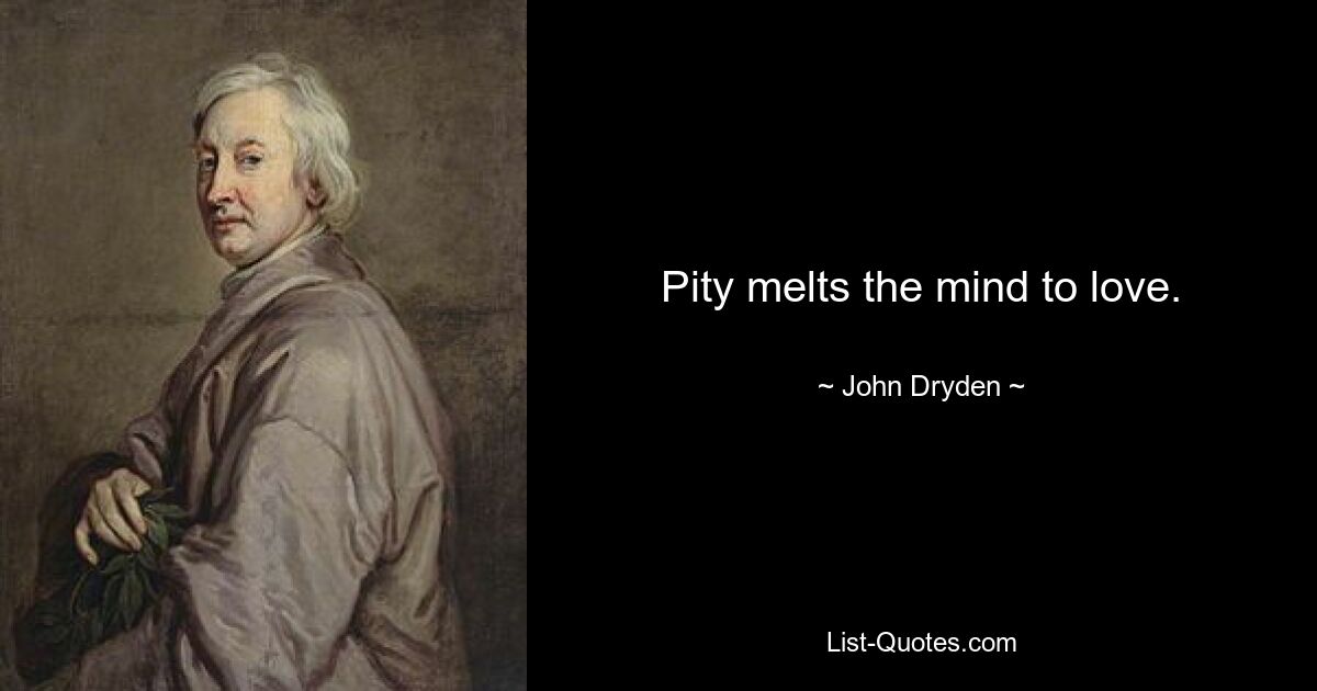 Pity melts the mind to love. — © John Dryden