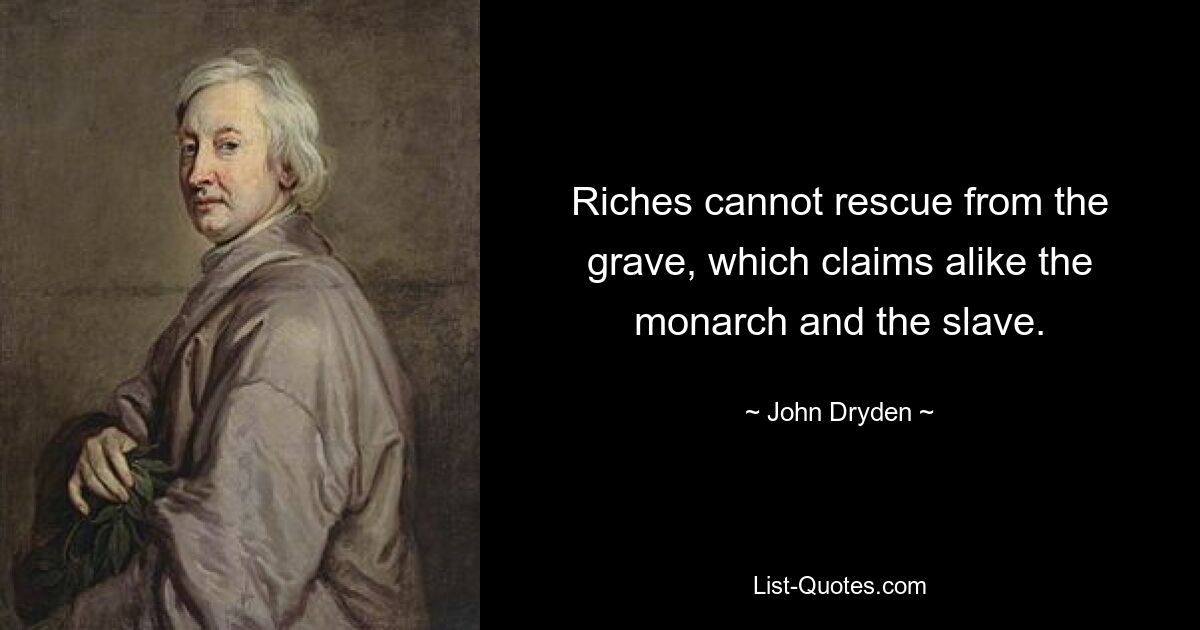 Riches cannot rescue from the grave, which claims alike the monarch and the slave. — © John Dryden