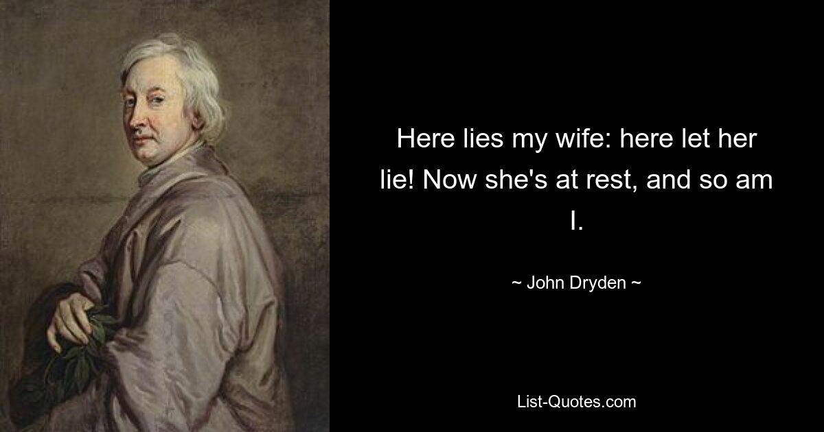 Here lies my wife: here let her lie! Now she's at rest, and so am I. — © John Dryden