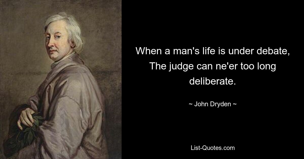 When a man's life is under debate,
The judge can ne'er too long deliberate. — © John Dryden