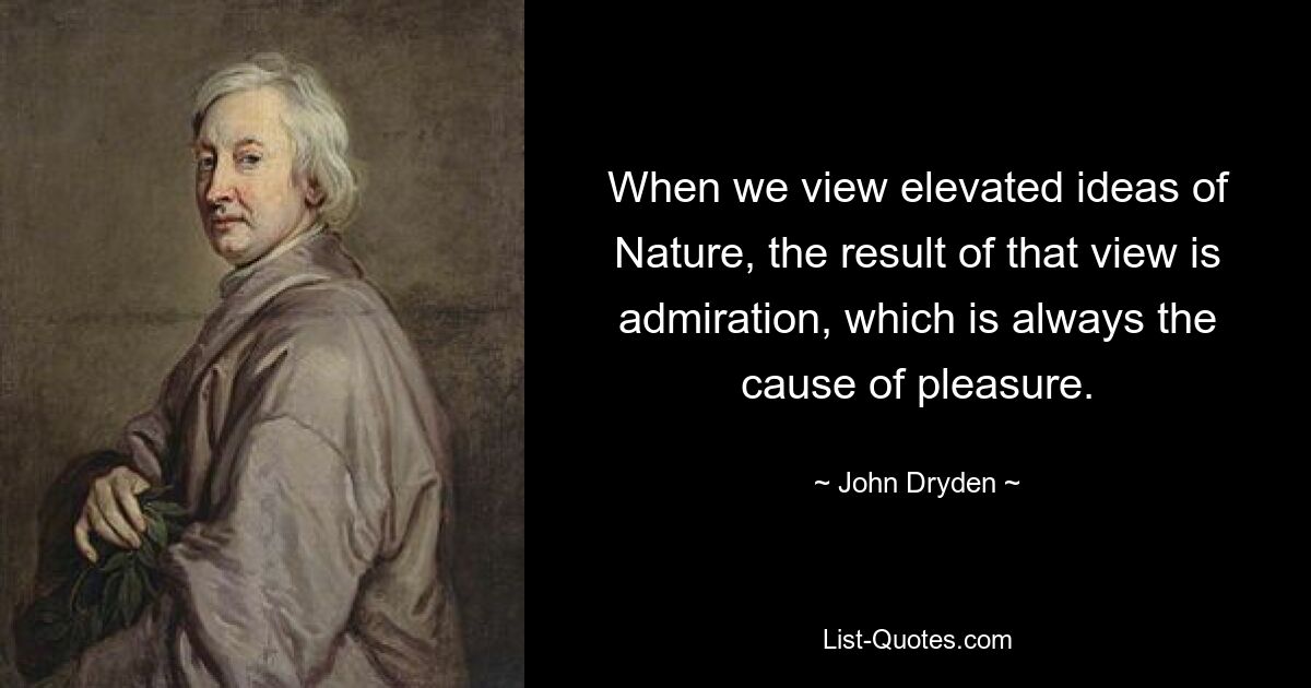 When we view elevated ideas of Nature, the result of that view is admiration, which is always the cause of pleasure. — © John Dryden