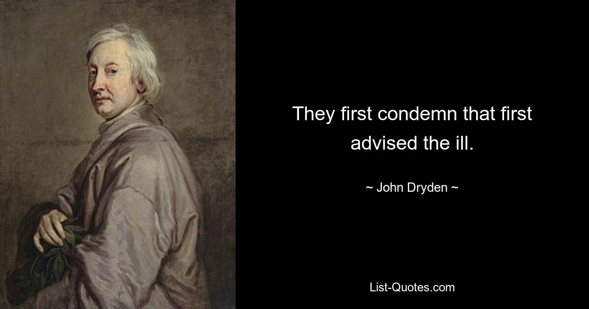 They first condemn that first advised the ill. — © John Dryden