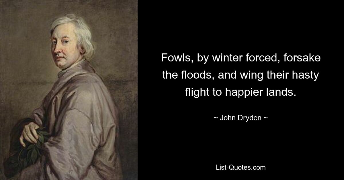 Fowls, by winter forced, forsake the floods, and wing their hasty flight to happier lands. — © John Dryden