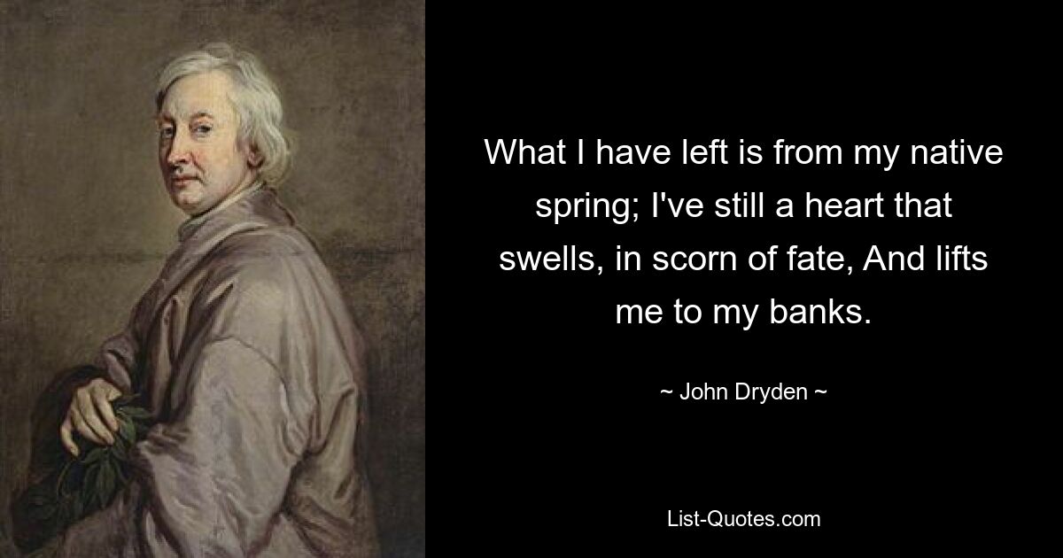 То, что у меня осталось, — это родная весна; У меня еще есть сердце, которое в презрении к судьбе раздувается И поднимает меня к своим берегам. — © Джон Драйден