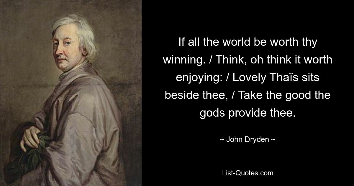 If all the world be worth thy winning. / Think, oh think it worth enjoying: / Lovely Thaïs sits beside thee, / Take the good the gods provide thee. — © John Dryden