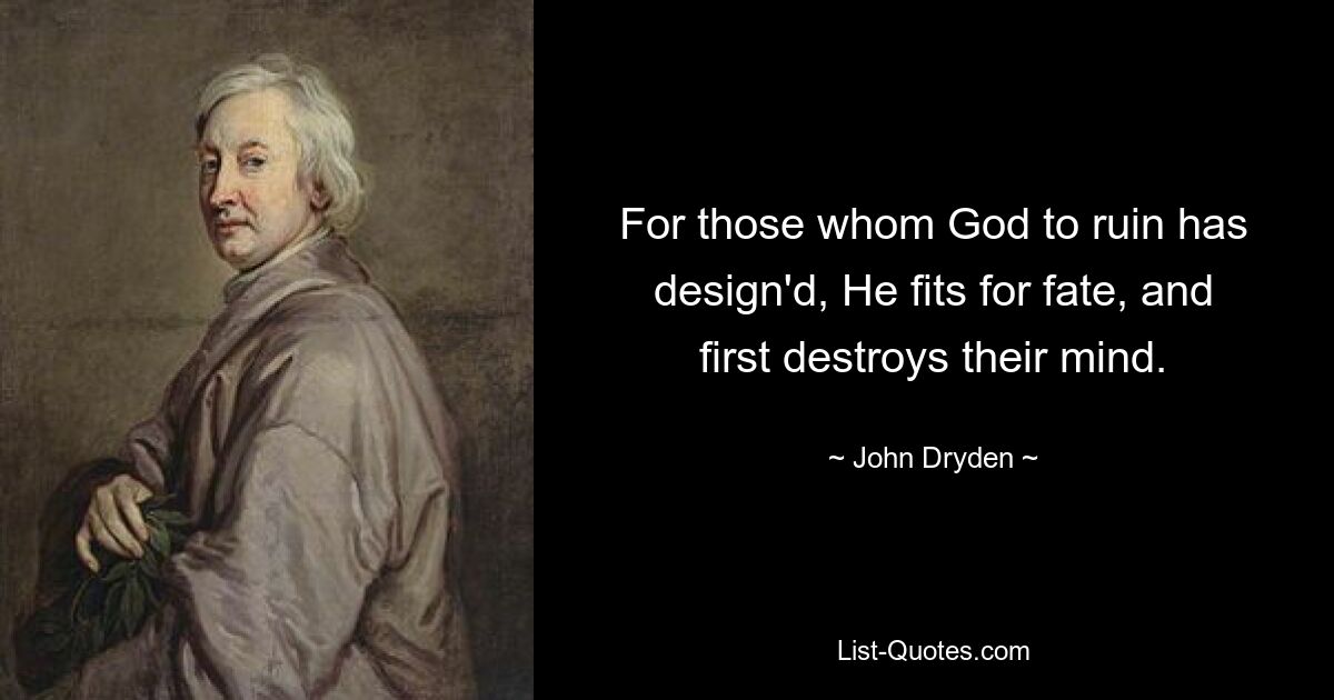 For those whom God to ruin has design'd, He fits for fate, and first destroys their mind. — © John Dryden