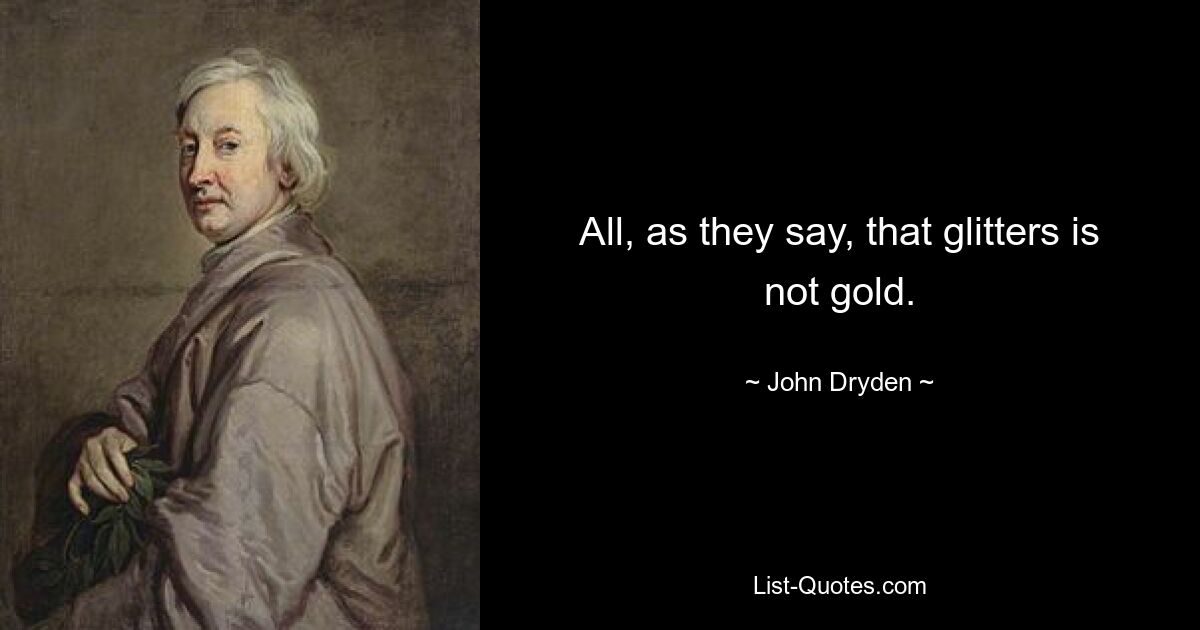 All, as they say, that glitters is not gold. — © John Dryden