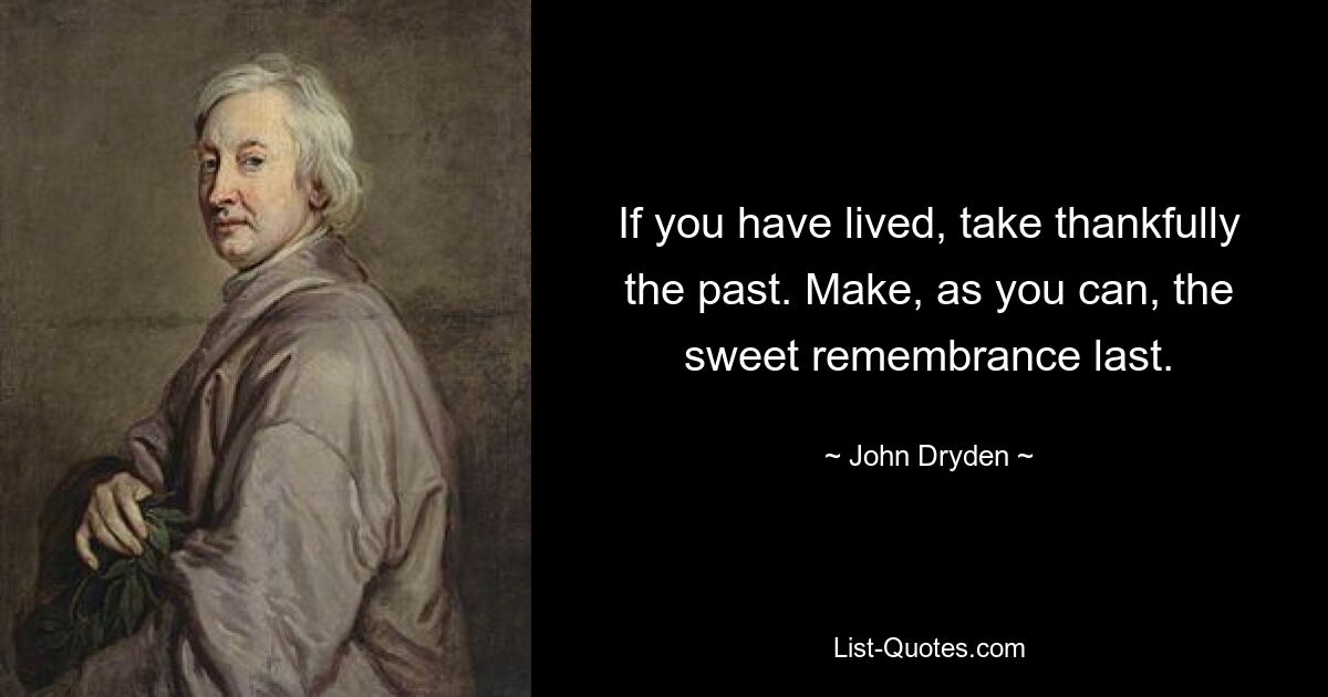 If you have lived, take thankfully the past. Make, as you can, the sweet remembrance last. — © John Dryden