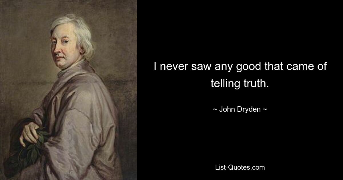 I never saw any good that came of telling truth. — © John Dryden