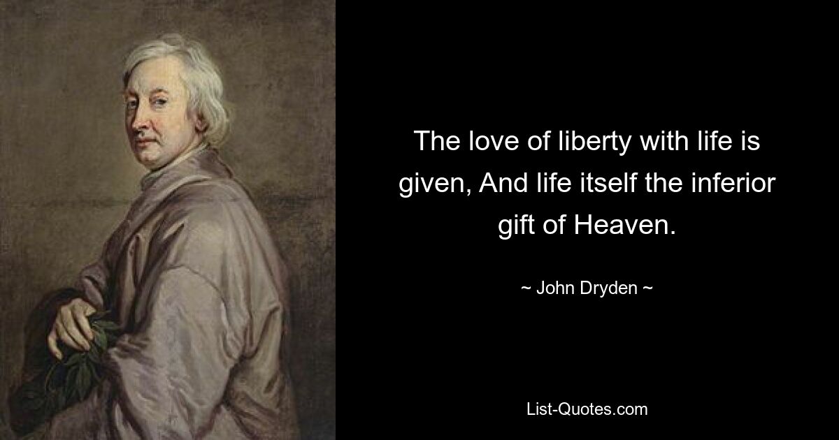 The love of liberty with life is given, And life itself the inferior gift of Heaven. — © John Dryden