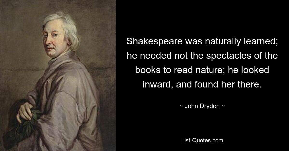 Shakespeare was naturally learned; he needed not the spectacles of the books to read nature; he looked inward, and found her there. — © John Dryden