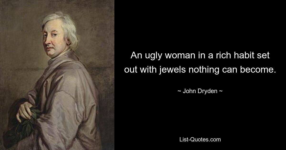 An ugly woman in a rich habit set out with jewels nothing can become. — © John Dryden