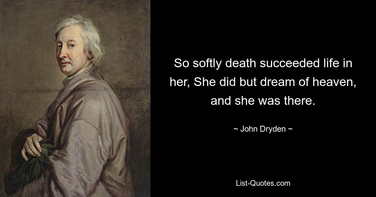 So softly death succeeded life in her, She did but dream of heaven, and she was there. — © John Dryden