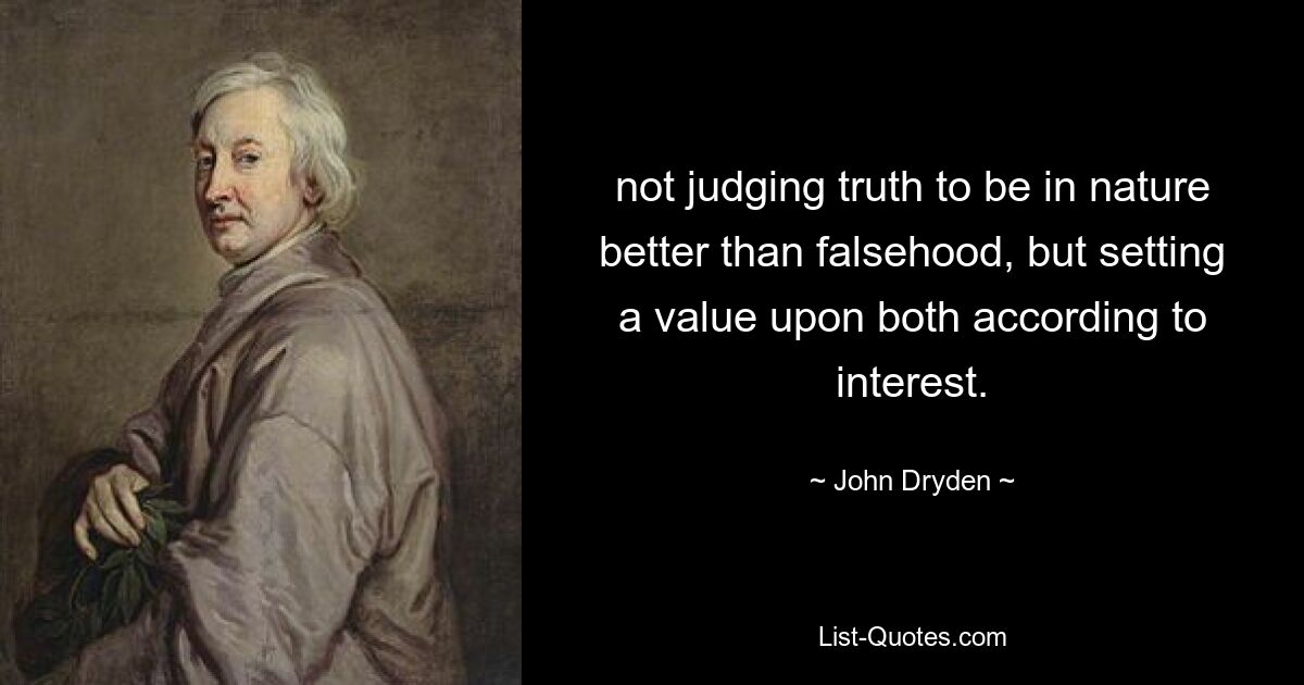 not judging truth to be in nature better than falsehood, but setting a value upon both according to interest. — © John Dryden