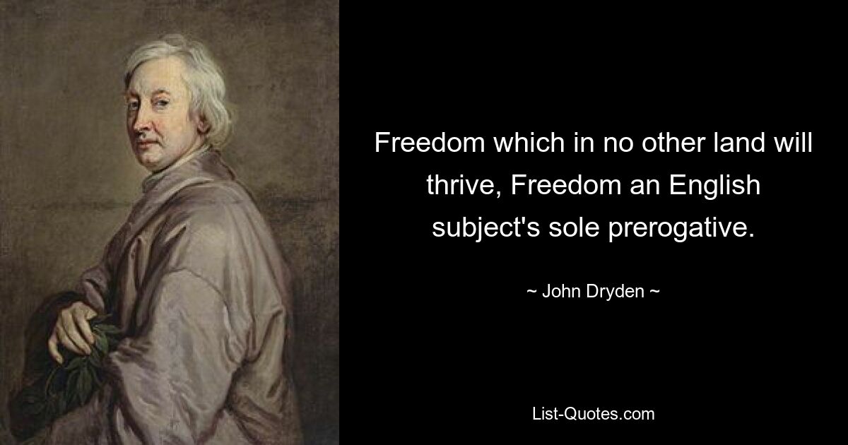 Freedom which in no other land will thrive, Freedom an English subject's sole prerogative. — © John Dryden