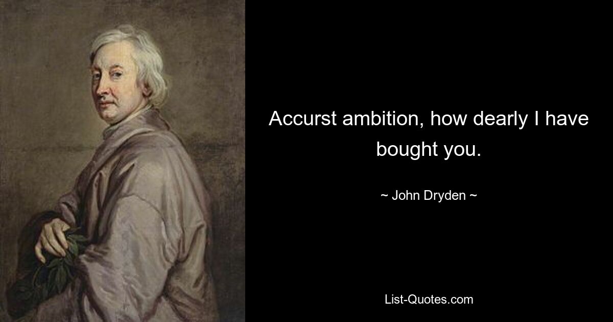 Accurst ambition, how dearly I have bought you. — © John Dryden