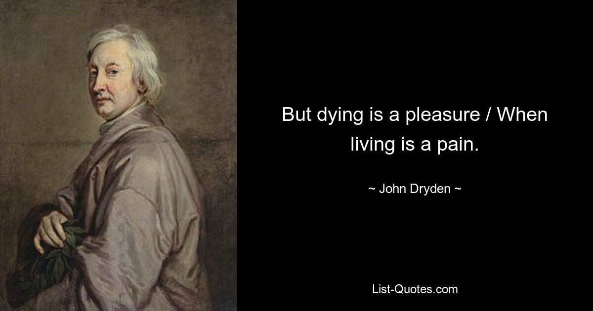 But dying is a pleasure / When living is a pain. — © John Dryden