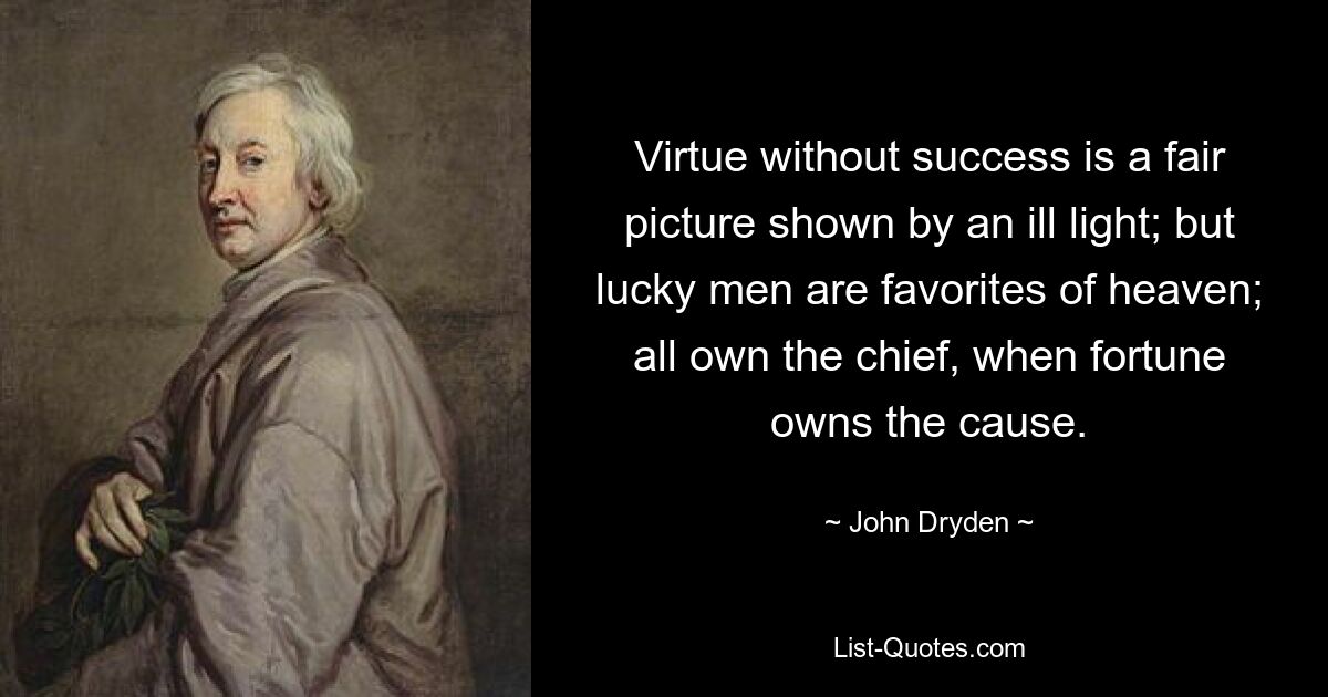 Virtue without success is a fair picture shown by an ill light; but lucky men are favorites of heaven; all own the chief, when fortune owns the cause. — © John Dryden