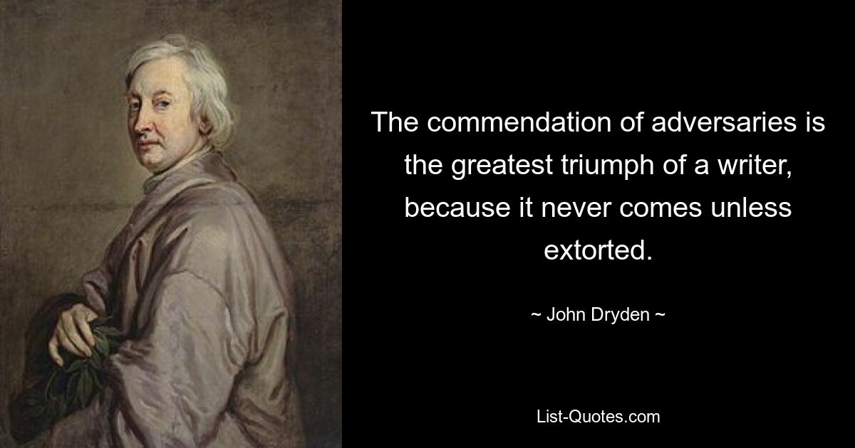 The commendation of adversaries is the greatest triumph of a writer, because it never comes unless extorted. — © John Dryden