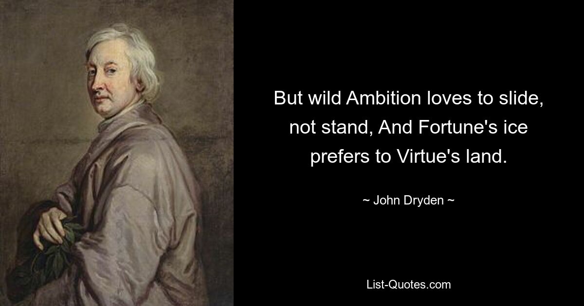 But wild Ambition loves to slide, not stand, And Fortune's ice prefers to Virtue's land. — © John Dryden