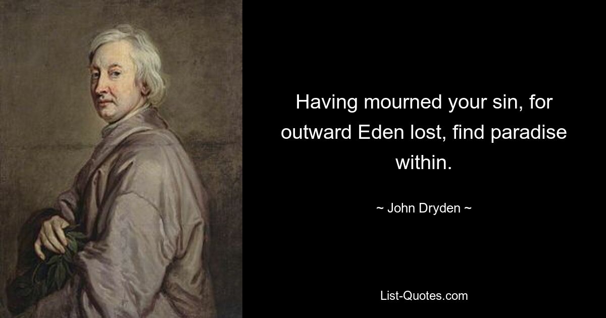 Having mourned your sin, for outward Eden lost, find paradise within. — © John Dryden