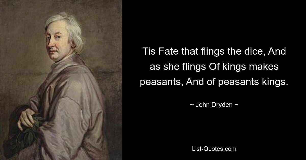 Tis Fate that flings the dice, And as she flings Of kings makes peasants, And of peasants kings. — © John Dryden