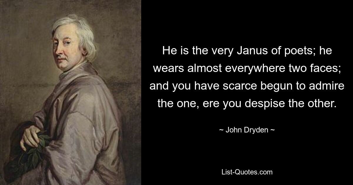 He is the very Janus of poets; he wears almost everywhere two faces; and you have scarce begun to admire the one, ere you despise the other. — © John Dryden