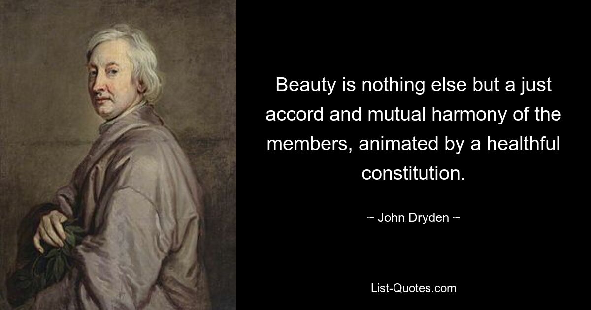 Beauty is nothing else but a just accord and mutual harmony of the members, animated by a healthful constitution. — © John Dryden