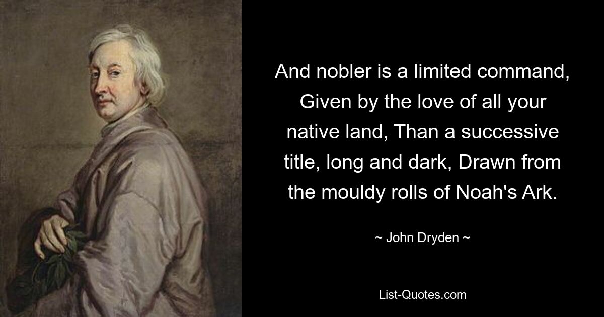 And nobler is a limited command, Given by the love of all your native land, Than a successive title, long and dark, Drawn from the mouldy rolls of Noah's Ark. — © John Dryden