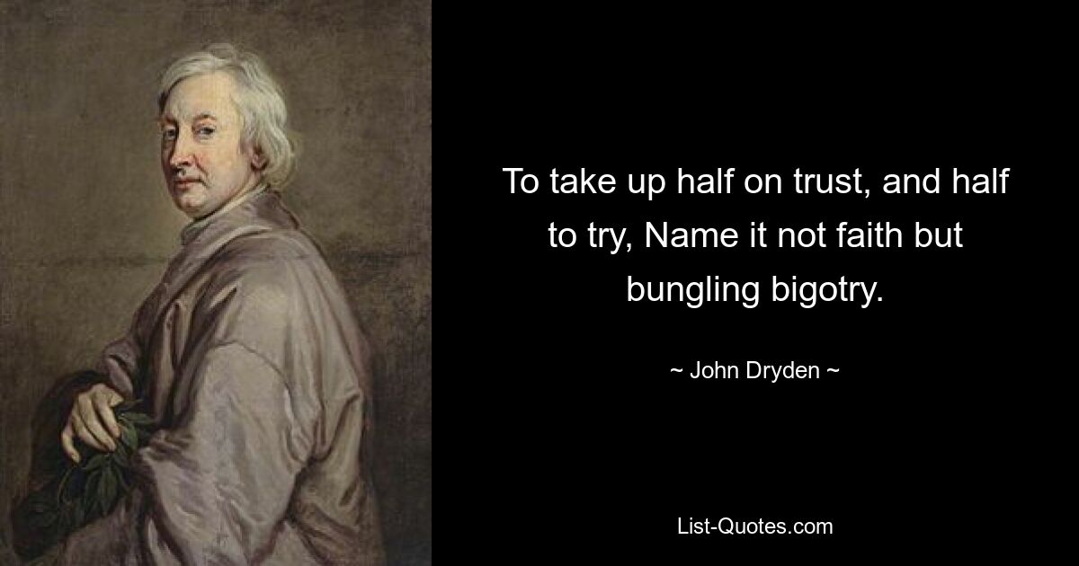 To take up half on trust, and half to try, Name it not faith but bungling bigotry. — © John Dryden