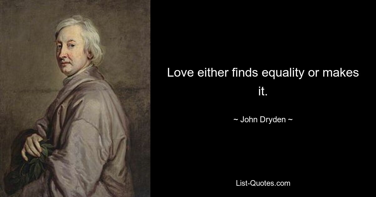 Love either finds equality or makes it. — © John Dryden